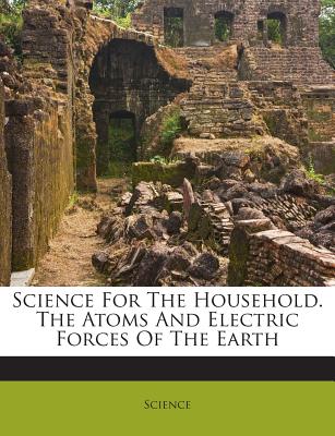 Science for the Household. the Atoms and Electric Forces of the Earth - Science (Creator)