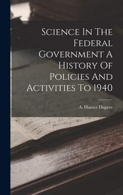 Science In The Federal Government A History Of Policies And Activities To 1940 - Dupree, A Hunter