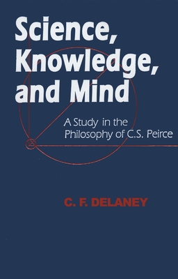 Science, Knowledge, and Mind: A Study in the Philosophy of C.S. Peirce - Delaney, C F