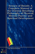 Science of Breath: A Complete Manual of the Oriental Breathing Philosophy of Physical, Mental, Psychic and Spiritual Development