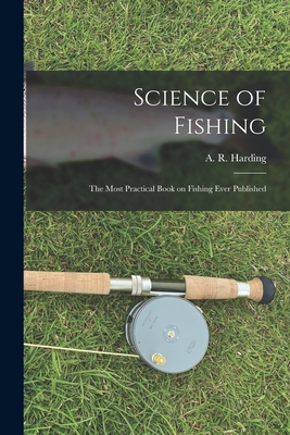 Science of Fishing: the Most Practical Book on Fishing Ever Published - Harding, A R (Arthur Robert) 1871- (Creator)