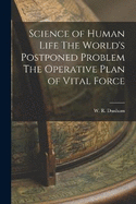 Science of Human Life The World's Postponed Problem The Operative Plan of Vital Force