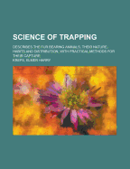 Science of Trapping; Describes the Fur Bearing Animals, Their Nature, Habits and Distribution, with Practical Methods for Their Capture