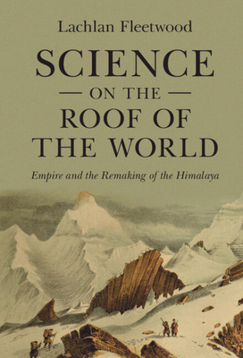 Science on the Roof of the World: Empire and the Remaking of the Himalaya - Fleetwood, Lachlan
