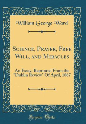 Science, Prayer, Free Will, and Miracles: An Essay, Reprinted from the "dublin Review" of April, 1867 (Classic Reprint) - Ward, William George