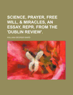 Science, Prayer, Free Will, & Miracles, an Essay, Repr. from the 'Dublin Review'