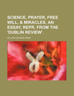 Science, Prayer, Free Will, & Miracles, an Essay, Repr. from the 'Dublin Review' - Ward, William George