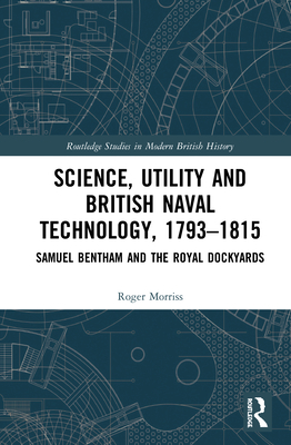 Science, Utility and British Naval Technology, 1793-1815: Samuel Bentham and the Royal Dockyards - Morriss, Roger