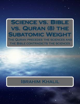 Science vs. Bible vs. Quran (8) the Subatomic Weight: The Quran preceded the sciences and the Bible contradicts the sciences - Aly, Ibrahim Khalil