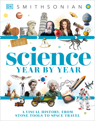Science Year by Year: A Visual History, from Stone Tools to Space Travel - DK, and Smithsonian Institution (Contributions by)