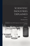 Scientific Industries Explained: Showing How Some of the Important Articles of Commerce Are Made; Volume 1