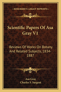 Scientific Papers of Asa Gray V1: Reviews of Works on Botany and Related Subjects, 1834-1887