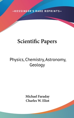 Scientific Papers: Physics, Chemistry, Astronomy, Geology: Part 30 Harvard Classics - Faraday, Michael, and Eliot, Charles W (Editor)