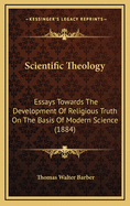 Scientific Theology: Essays Towards The Development Of Religious Truth On The Basis Of Modern Science (1884)