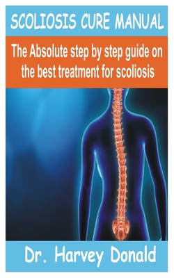 Scoliosis Cure Manual: The Absolute step by step guide on the best treatment for scoliosis - Donald, Harvey