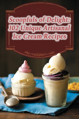 Scoopfuls of Delight: 102 Unique Artisanal Ice Cream Recipes - Trail, Aroma Infusion Taste