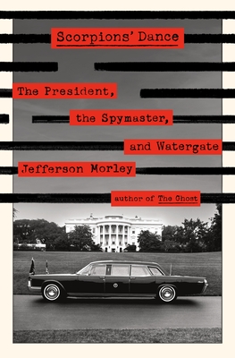 Scorpions' Dance: The President, the Spymaster, and Watergate - Morley, Jefferson