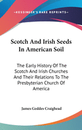 Scotch And Irish Seeds In American Soil: The Early History Of The Scotch And Irish Churches And Their Relations To The Presbyterian Church Of America