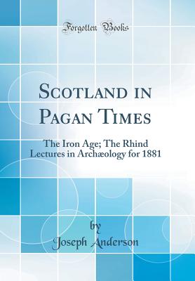 Scotland in Pagan Times: The Iron Age; The Rhind Lectures in Archology for 1881 (Classic Reprint) - Anderson, Joseph
