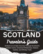 Scotland Traveler's Guide: Embark on an Epic Journey Through Scotland's Hidden Gems, Untamed Wilderness, Historic Castles, and Whisky Trails