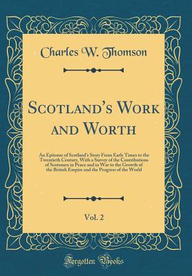 Scotland's Work and Worth, Vol. 2: An Epitome of Scotland's Story from Early Times to the Twentieth Century, with a Survey of the Contributions of Scotsmen in Peace and in War to the Growth of the British Empire and the Progress of the World - Thomson, Charles W