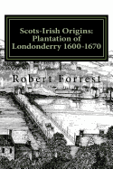 Scots-Irish Origins: Plantation of Londonderry 1600-1670: SCOTS-IRISH ORIGINS 1600-1800 A.D. GENEALOGICAL GLEANINGS OF THE SCOTS-IRISH PART TWO THE PLANTATION OF LONDONDERRY c.1600-1670