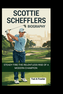 Scottie Scheffler Biography: Steady Fire-The Relentless Rise of a Modern Champion