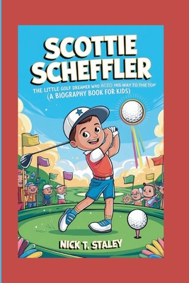 Scottie Scheffler: The Little Golf Dreamer Who Aced His Way to the Top (A Biography Book For Kids) - T Staley, Nick