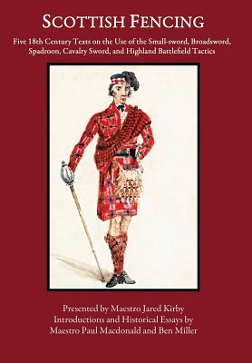 Scottish Fencing: Five 18th Century Texts on the Use of the Small-sword, Broadsword, Spadroon, Cavalry Sword, and Highland Battlefield Tactics - Miller, Ben, and Kirby, Jared (Director), and MacDonald, Paul (Introduction by)