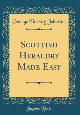 Scottish Heraldry Made Easy (Classic Reprint) - Johnston, George Harvey