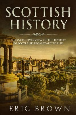 Scottish History: A Concise Overview of the History of Scotland From Start to End - Brown, Eric