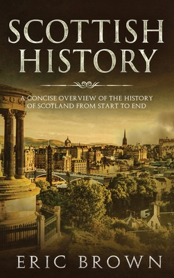 Scottish History: A Concise Overview of the History of Scotland From Start to End - Brown, Eric