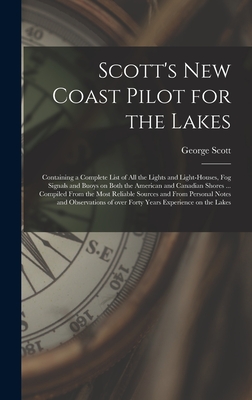 Scott's New Coast Pilot for the Lakes [microform]: Containing a Complete List of All the Lights and Light-houses, Fog Signals and Buoys on Both the American and Canadian Shores ... Compiled From the Most Reliable Sources and From Personal Notes And... - Scott, George