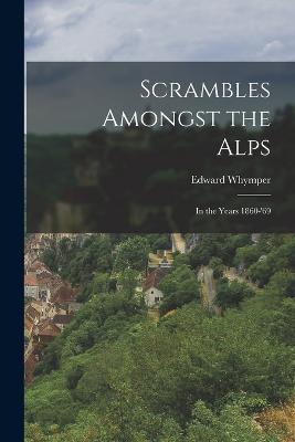 Scrambles Amongst the Alps: In the Years 1860-'69 - Whymper, Edward