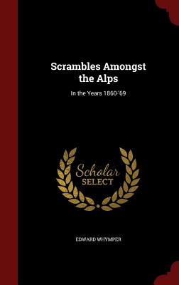 Scrambles Amongst the Alps: In the Years 1860-'69 - Whymper, Edward