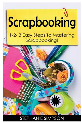 Scrapbooking: 1-2-3 Easy Steps to Mastering Scrapbooking! - Simpson, Stephanie