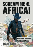 Scream for Me, Africa!: Heavy Metal Identities in Post-Colonial Africa