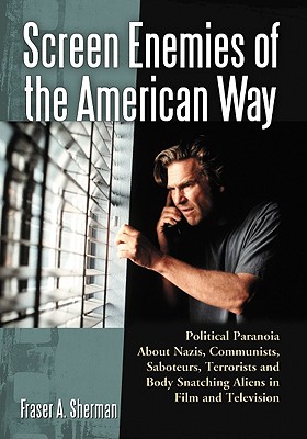 Screen Enemies of the American Way: Political Paranoia About Nazis, Communists, Saboteurs, Terrorists and Body Snatching Aliens in Film and Television - Sherman, Fraser A.