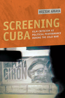 Screening Cuba: Film Criticism as Political Performance During the Cold War - Amaya, Hector