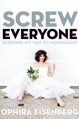 Screw Everyone: Sleeping My Way to Monogamy - Eisenberg, Ophira