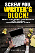 Screw You, Writer's Block!: How to Start Writing, Stop Worrying, and Get More Done Than You Ever Thought Possible