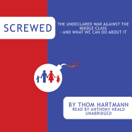 Screwed: The Undeclared War Against the Middle Class--And What We Can Do about It - Hartmann, Thom, and Heald, Anthony (Read by)