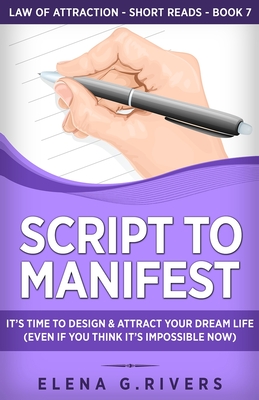 Script to Manifest: It's Time to Design & Attract Your Dream Life (Even if You Think it's Impossible Now) - Rivers, Elena G