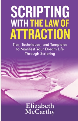 Scripting with The Law of Attraction: Tips, Techniques, and Templates to Manifest Your Dream Life through Scripting - McCarthy, Elizabeth