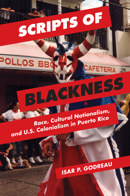 Scripts of Blackness: Race, Cultural Nationalism, and U.S. Colonialism in Puerto Rico - Godreau, Isar P