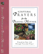 Scriptural Prayers for the Praying Mother: Transform Your Life Through Powerful Prayer