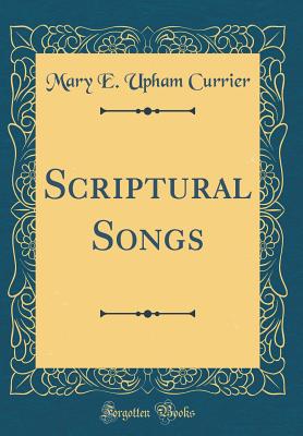 Scriptural Songs (Classic Reprint) - Currier, Mary E Upham