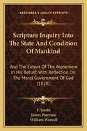 Scripture Inquiry Into the State and Condition of Mankind: And the Extent of the Atonement in His Behalf; With Reflection on the Moral Government of God (Classic Reprint)