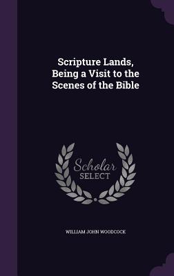 Scripture Lands, Being a Visit to the Scenes of the Bible - Woodcock, William John