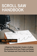 Scroll Saw Handbook: A Beginner Woodworker's Guide in Crafting Woodworking Scroll Saw Projects and Designs Plus Techniques and Tools to Get You Started